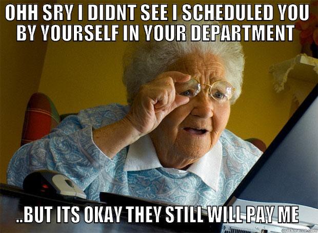 OHH SRY I DIDNT SEE I SCHEDULED YOU BY YOURSELF IN YOUR DEPARTMENT  ..BUT ITS OKAY THEY STILL WILL PAY ME Grandma finds the Internet