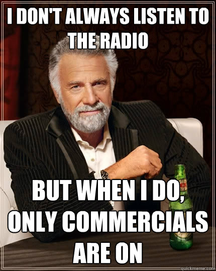 I don't always listen to the radio but when I do, only commercials are on  The Most Interesting Man In The World