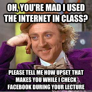 Oh, you're mad I used the internet in class? Please tell me how upset that makes you while I check facebook during your lecture - Oh, you're mad I used the internet in class? Please tell me how upset that makes you while I check facebook during your lecture  Condescending Wonka