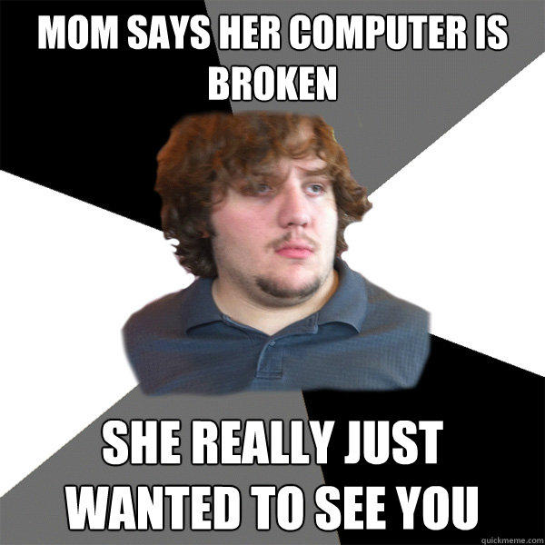 mom says her computer is broken she really just wanted to see you - mom says her computer is broken she really just wanted to see you  Family Tech Support Guy