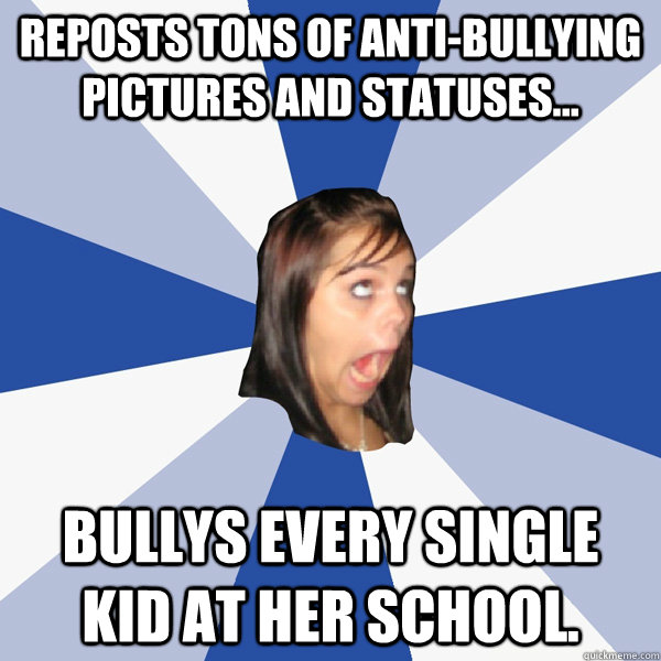 Reposts tons of anti-bullying pictures and statuses... Bullys every single kid at her school.  Annoying Facebook Girl