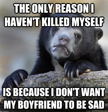 The only reason I haven't killed myself is because I don't want my boyfriend to be sad  Confession Bear