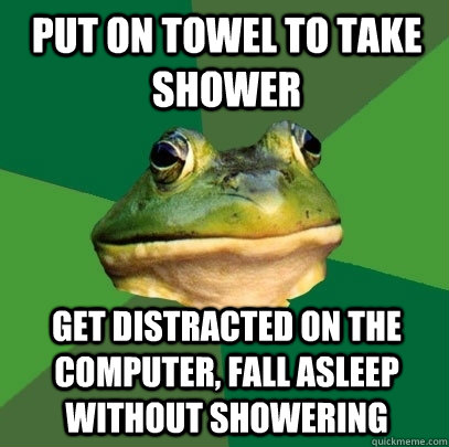 put on towel to take shower get distracted on the computer, fall asleep without showering  Foul Bachelor Frog