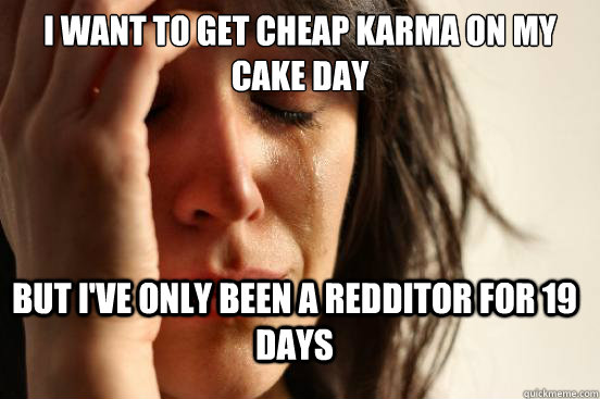 I want to get cheap karma on my cake day but I've only been a redditor for 19 days  FirstWorldProblems