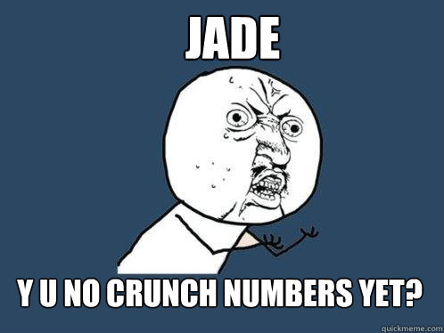 Jade y u no crunch numbers yet?  Y U No