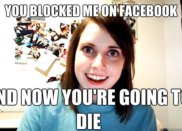 You Blocked me on facebook and now you're going to die  Overly Attached Girlfriend