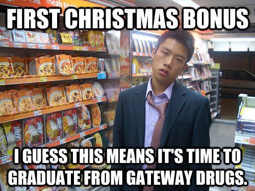 First Christmas bonus I guess this means it's time to graduate from gateway drugs.  Disenchanted Young Professional