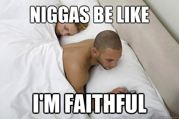 Niggas be like I'm faithful  