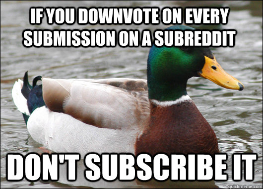 if you downvote on every submission on a subreddit  don't subscribe it  Actual Advice Mallard