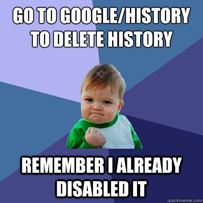 go to google/history to delete history Remember I already disabled it  Success Kid