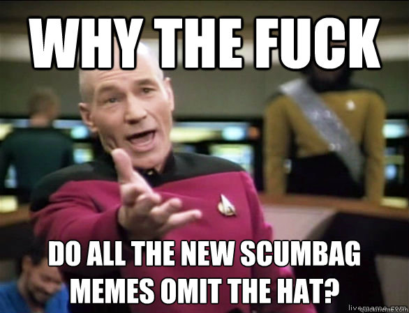 why the fuck do all the new scumbag memes omit the hat?  Annoyed Picard HD