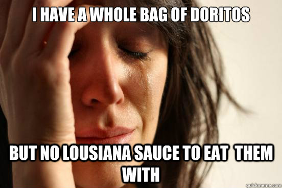 i have a whole bag of doritos but no lousiana sauce to eat  them with  First World Problems
