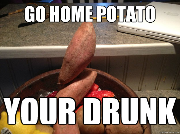 Go Home Potato Your Drunk  drunk potato
