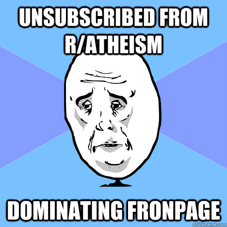 Unsubscribed from r/atheism dominating fronpage - Unsubscribed from r/atheism dominating fronpage  Okay Guy