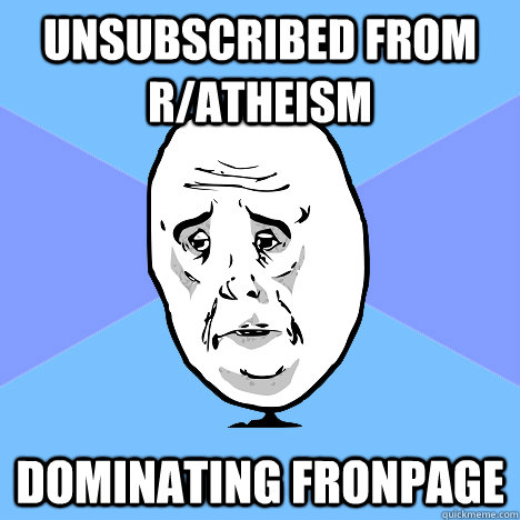 Unsubscribed from r/atheism dominating fronpage  Okay Guy