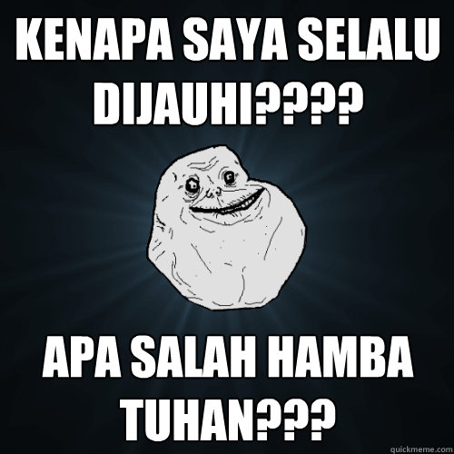 Kenapa SAYA SELALU DIJAUHI???? APA SALAH HAMBA TUHAN???                                          Forever Alone