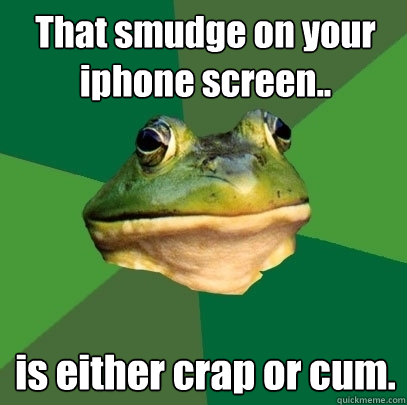That smudge on your iphone screen.. is either crap or cum. - That smudge on your iphone screen.. is either crap or cum.  Foul Bachelor Frog