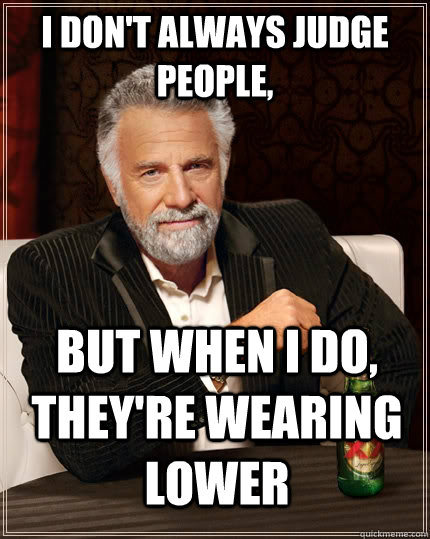 I don't always judge people, but when I do, they're wearing lower - I don't always judge people, but when I do, they're wearing lower  The Most Interesting Man In The World