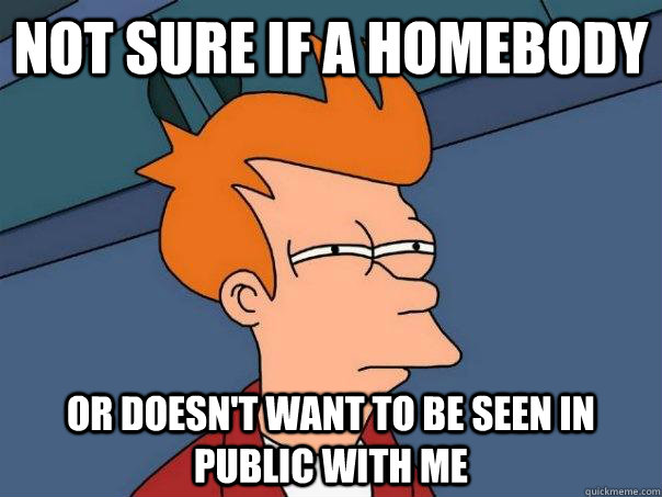 Not sure if a homebody or doesn't want to be seen in public with me - Not sure if a homebody or doesn't want to be seen in public with me  Futurama Fry