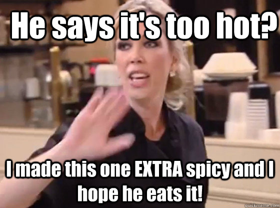 He says it's too hot? I made this one EXTRA spicy and I hope he eats it!  Overly Hostile Amy