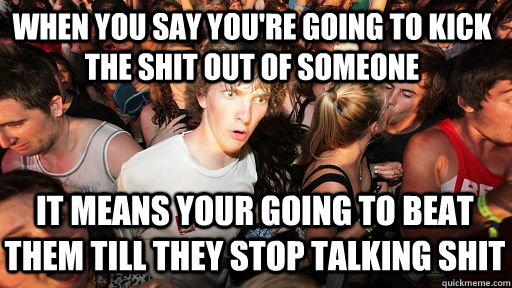 When you say you're going to kick the shit out of someone It means your going to beat them till they stop talking shit  Sudden Clarity Clarence Neopet