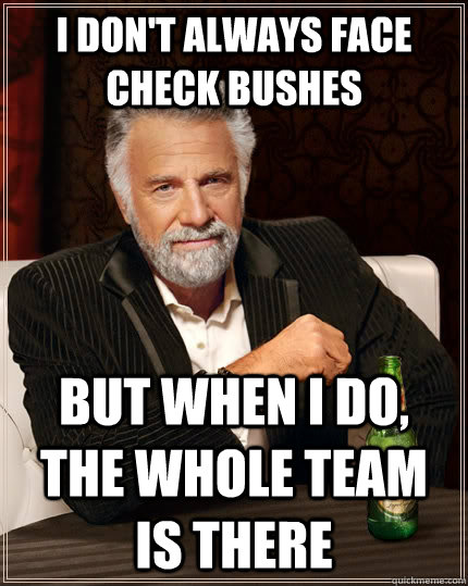 I don't always face check bushes but when I do, the whole team is there  The Most Interesting Man In The World