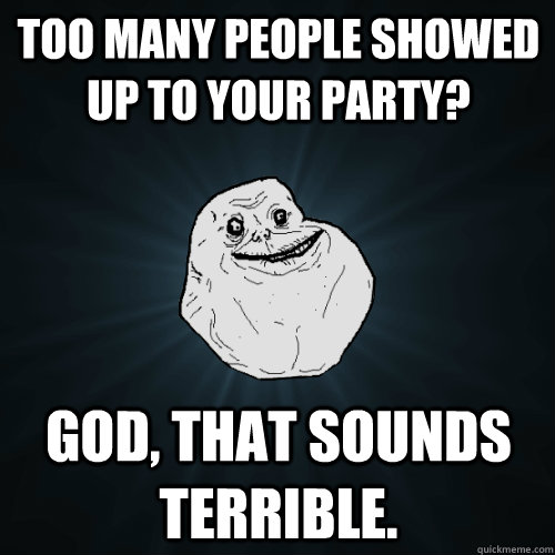 Too many people showed up to your party? God, that sounds terrible.  Forever Alone