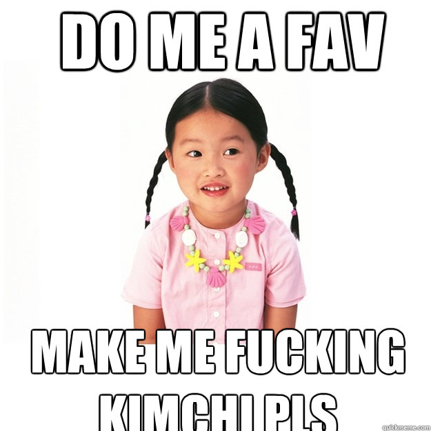 DO ME A FAV MAKE ME FUCKING KIMCHI PLS  12 Year Old Asian Girl