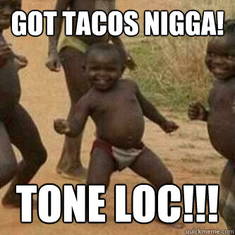 Got Tacos Nigga! Tone Loc!!!  Its friday niggas