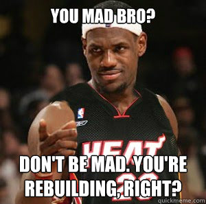 yOU MAD bRO? dON'T BE mAD. yOU'RE REBUILDING, RIGHT? - yOU MAD bRO? dON'T BE mAD. yOU'RE REBUILDING, RIGHT?  Good Guy Scumbag LeBron James