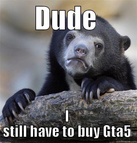 DUDE I STILL HAVE TO BUY GTA5 Confession Bear