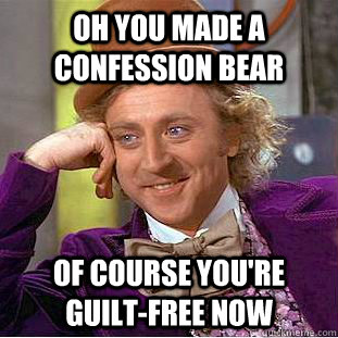 Oh you made a confession bear Of course you're guilt-free now - Oh you made a confession bear Of course you're guilt-free now  Condescending Wonka