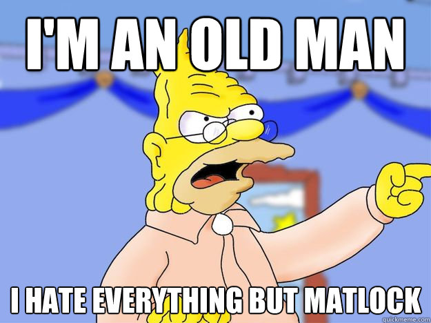 I'm an old man I hate everything but Matlock  