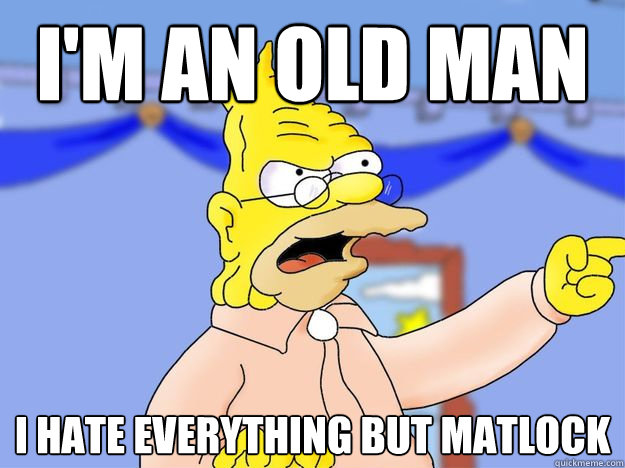 I'm an old man I hate everything but Matlock  