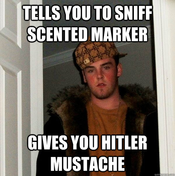 Tells you to sniff scented marker Gives you hitler mustache  - Tells you to sniff scented marker Gives you hitler mustache   Scumbag Steve