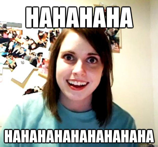 hahahaha hahahahahahahahaha  Overly Attached Girlfriend