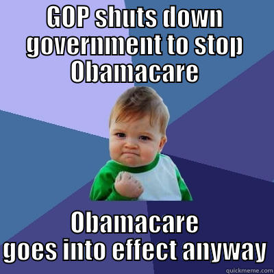 GOP SHUTS DOWN GOVERNMENT TO STOP OBAMACARE OBAMACARE GOES INTO EFFECT ANYWAY Success Kid