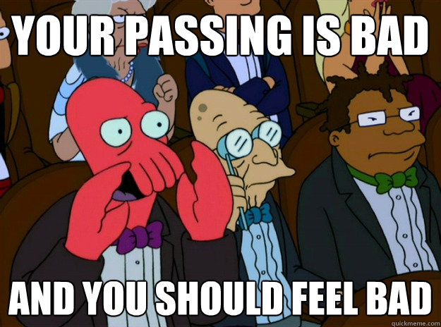 your passing is bad AND YOU SHOULD FEEL BAD  Zoidberg you should feel bad