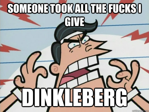someone took all the fucks i give dinkleberg  