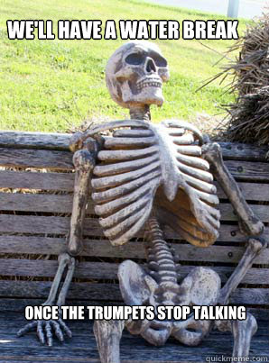 We'll have a water break
 once the trumpets stop talking  