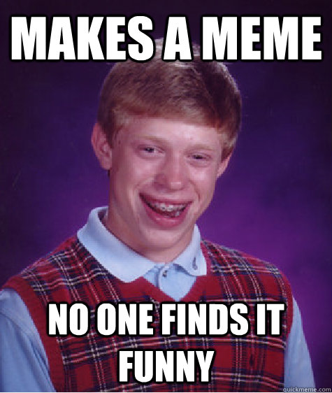 Makes a Meme No one finds it funny  Unlucky Brian