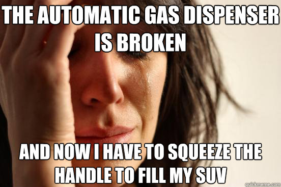 The automatic gas dispenser is broken and now I have to squeeze the handle to fill my suv  First World Problems