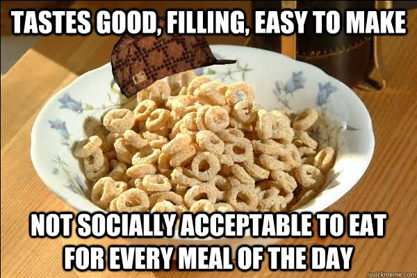 tastes good, filling, easy to make not socially acceptable to eat for every meal of the day  Scumbag cerel