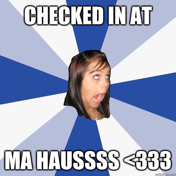 Checked in at Ma Haussss <333  Annoying Facebook Girl