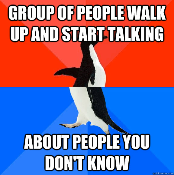 Group of people walk up and start talking  about people you don't know  Socially Awesome Awkward Penguin