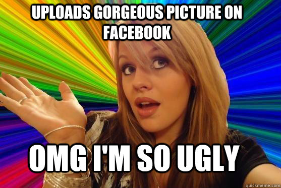 Uploads gorgeous picture on facebook OMG I'm so ugly  Blonde Bitch