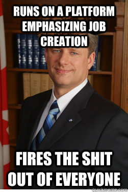 Runs on a platform emphasizing job creation Fires the shit out of everyone  Scumbag harper
