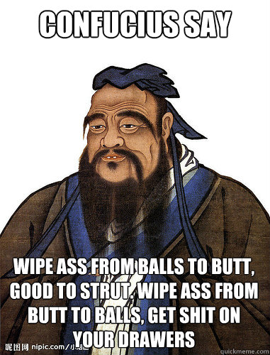 Confucius say wipe ass from balls to butt, good to strut. wipe ass from butt to balls, get shit on your drawers  - Confucius say wipe ass from balls to butt, good to strut. wipe ass from butt to balls, get shit on your drawers   The Ever Insightful Confucius