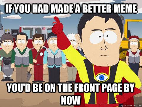 if you had made a better meme you'd be on the front page by now  Captain Hindsight