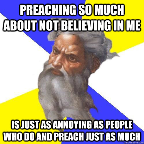 preaching so much about not believing in me is just as annoying as people who do and preach just as much  Advice God